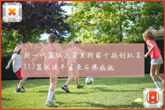 新一代篮坛巨星里斯前十战创纪录113篮板追平鲨鱼石佛成就