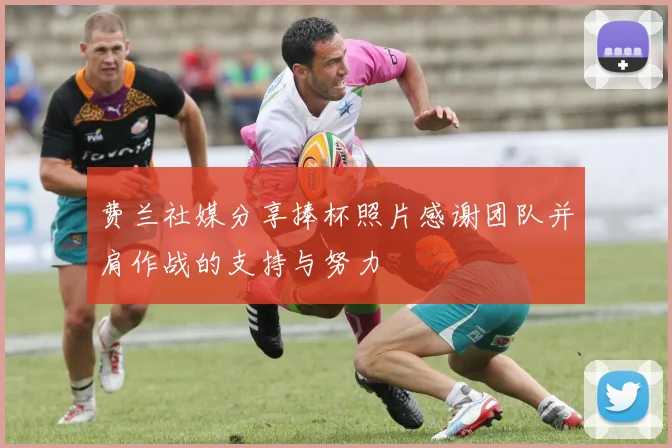 费兰社媒分享捧杯照片感谢团队并肩作战的支持与努力