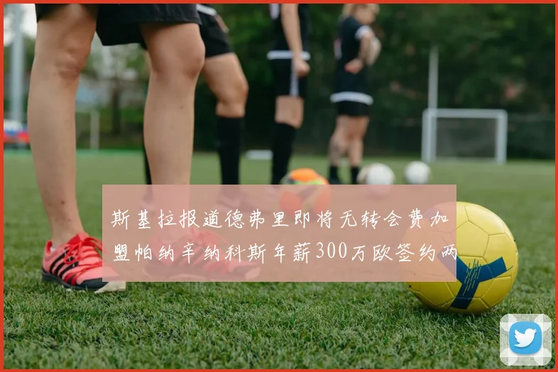 斯基拉报道德弗里即将无转会费加盟帕纳辛纳科斯年薪300万欧签约两年