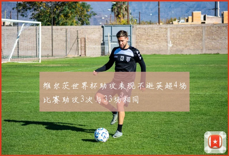 维尔茨世界杯助攻表现不逊英超4场比赛助攻3次与33场相同