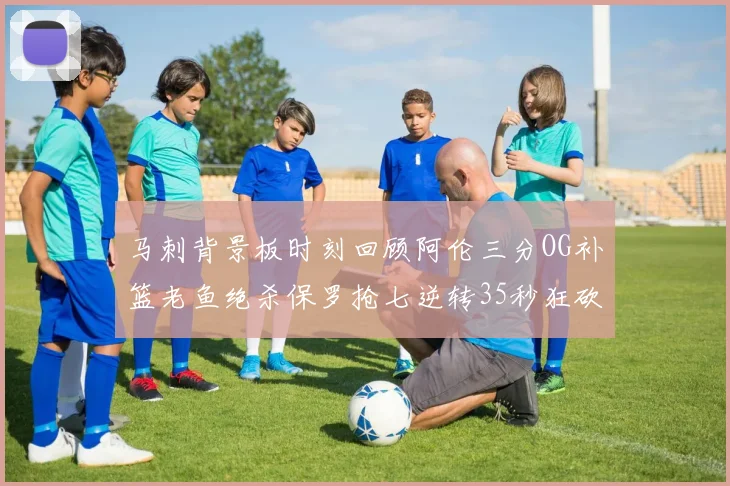 马刺背景板时刻回顾阿伦三分OG补篮老鱼绝杀保罗抢七逆转35秒狂砍13分