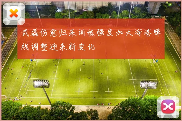 武磊伤愈归来训练强度加大海港锋线调整迎来新变化