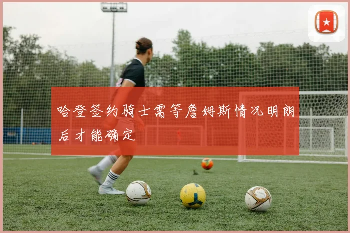 哈登签约骑士需等詹姆斯情况明朗后才能确定