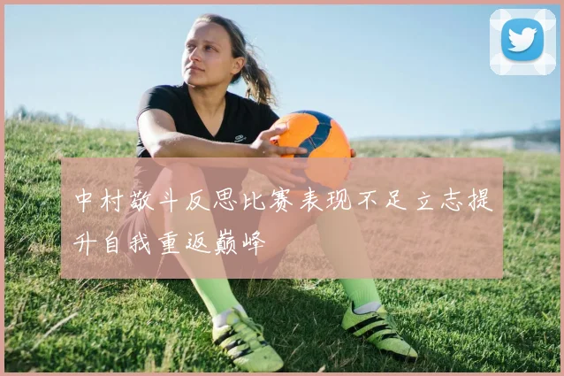 中村敬斗反思比赛表现不足立志提升自我重返巅峰