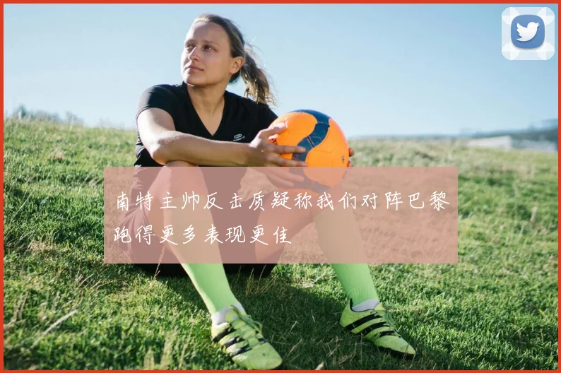南特主帅反击质疑称我们对阵巴黎跑得更多表现更佳