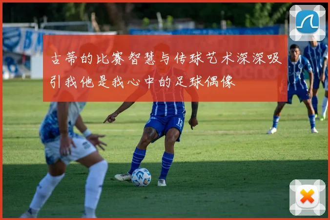 古蒂的比赛智慧与传球艺术深深吸引我他是我心中的足球偶像