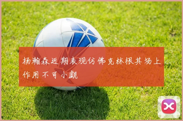 杨瀚森近期表现仿佛克林根其场上作用不可小觑