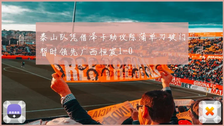泰山队凭借泽卡助攻陈蒲单刀破门暂时领先广西恒宸1-0