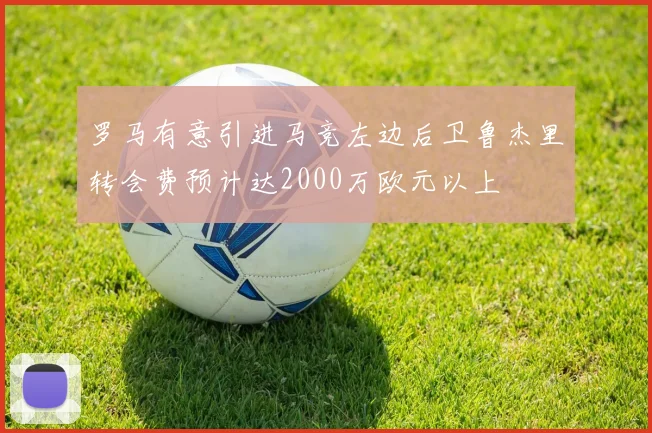 罗马有意引进马竞左边后卫鲁杰里转会费预计达2000万欧元以上
