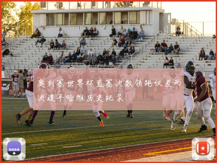 奥利塞世界杯直塞次数领跑仅差两次追平哈维历史纪录