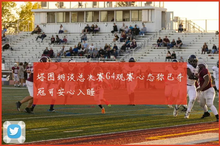 塔图姆谈总决赛G4观赛心态称已夺冠可安心入睡
