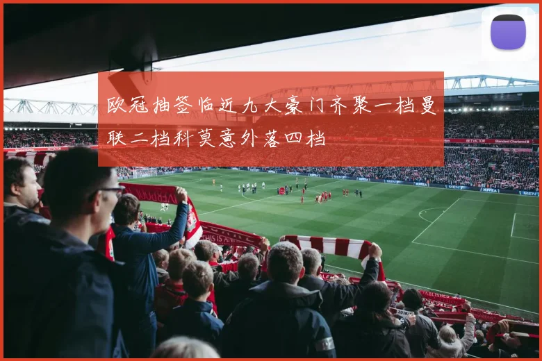 欧冠抽签临近九大豪门齐聚一档曼联二档科莫意外落四档