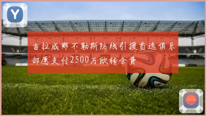吉拉成那不勒斯防线引援首选俱乐部愿支付2500万欧转会费