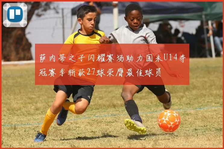 萨内蒂之子闪耀赛场助力国米U14夺冠赛季斩获27球荣膺最佳球员