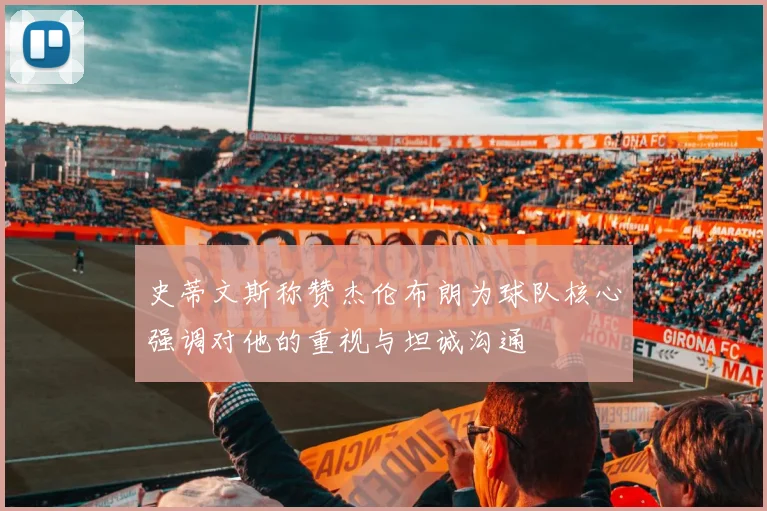 史蒂文斯称赞杰伦布朗为球队核心强调对他的重视与坦诚沟通