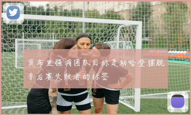 莫布里强调团队目标是助哈登摆脱季后赛失败者的标签