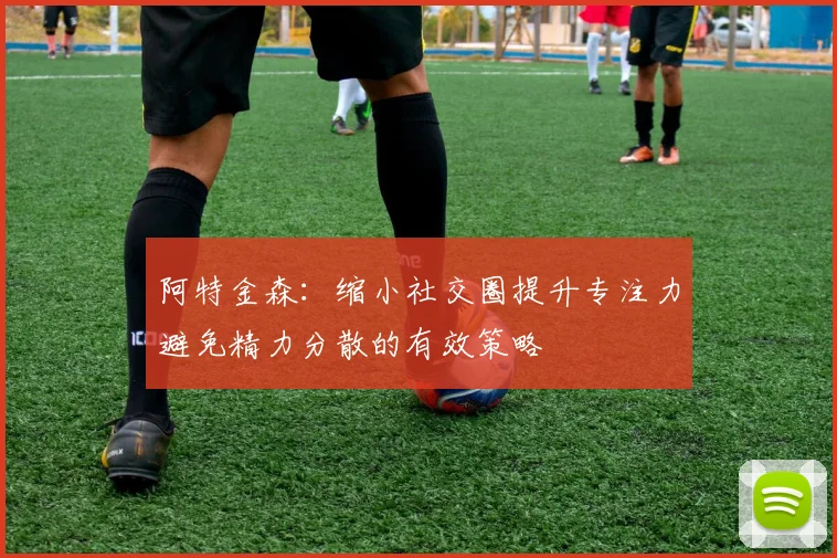 阿特金森：缩小社交圈提升专注力避免精力分散的有效策略