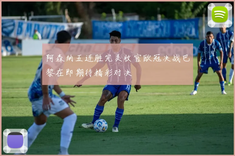 阿森纳五连胜完美收官欧冠决战巴黎在即期待精彩对决