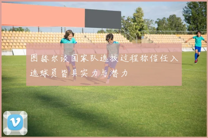 图赫尔谈国家队选拔过程称信任入选球员皆具实力与潜力