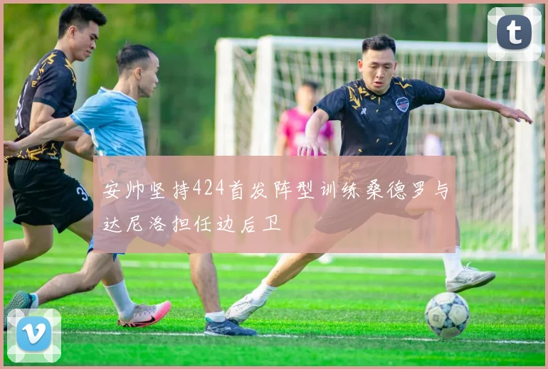 安帅坚持424首发阵型训练桑德罗与达尼洛担任边后卫