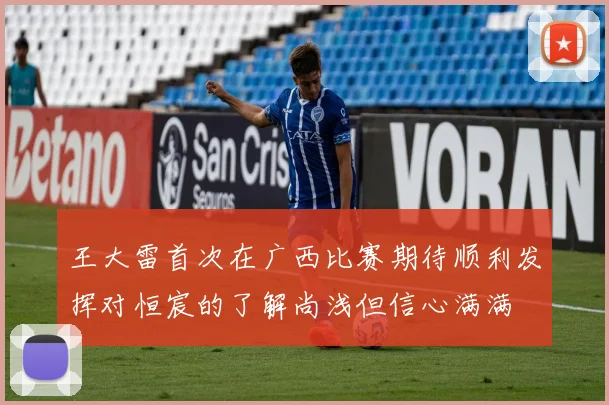王大雷首次在广西比赛期待顺利发挥对恒宸的了解尚浅但信心满满