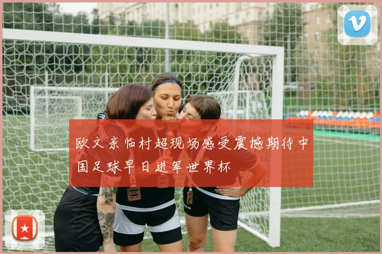 欧文亲临村超现场感受震撼期待中国足球早日进军世界杯
