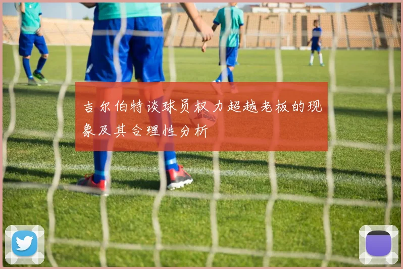 吉尔伯特谈球员权力超越老板的现象及其合理性分析