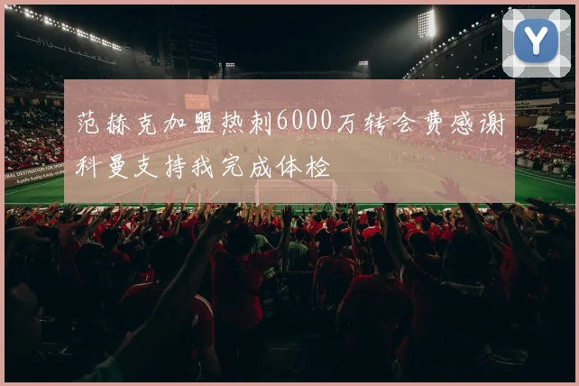 范赫克加盟热刺6000万转会费感谢科曼支持我完成体检