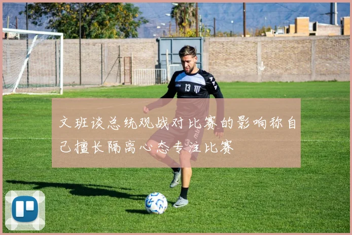 文班谈总统观战对比赛的影响称自己擅长隔离心态专注比赛