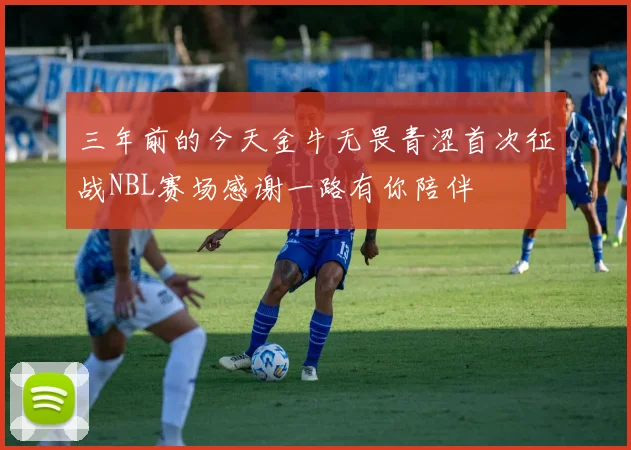 三年前的今天金牛无畏青涩首次征战NBL赛场感谢一路有你陪伴