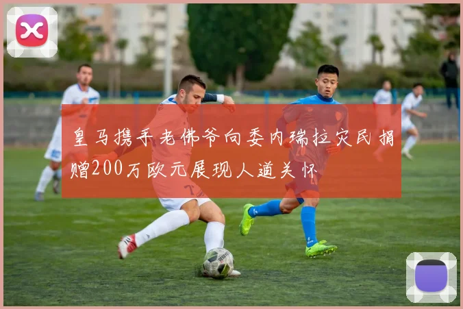 皇马携手老佛爷向委内瑞拉灾民捐赠200万欧元展现人道关怀