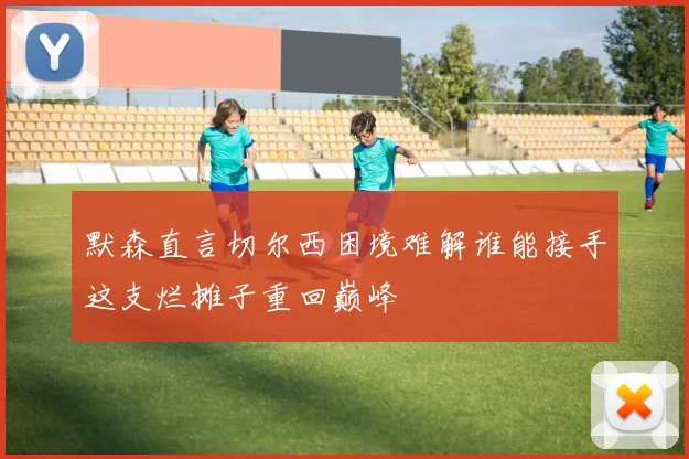 默森直言切尔西困境难解谁能接手这支烂摊子重回巅峰