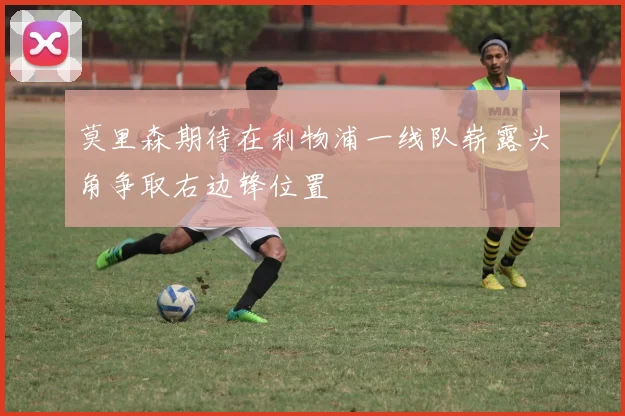 莫里森期待在利物浦一线队崭露头角争取右边锋位置
